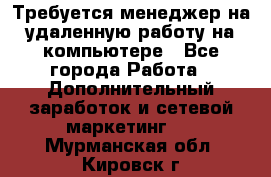 Требуется менеджер на удаленную работу на компьютере - Все города Работа » Дополнительный заработок и сетевой маркетинг   . Мурманская обл.,Кировск г.